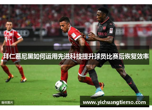 拜仁慕尼黑如何运用先进科技提升球员比赛后恢复效率