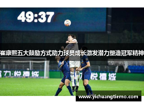 崔康熙五大鼓励方式助力球员成长激发潜力塑造冠军精神